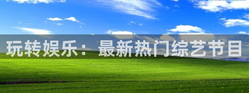 恒行5官网体验k88v典cc：玩转娱乐：最新热门综艺节目