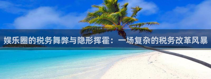 恒行5官网k88v店cc安全：娱乐圈的税务舞弊与隐形挥霍：一场复杂的税务改革风暴