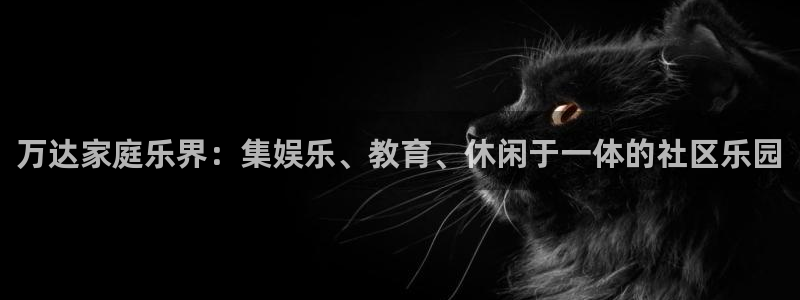 恒行5官网体验k88v典cc：万达家庭乐界：集娱乐、教育、休闲于一体的社区乐园