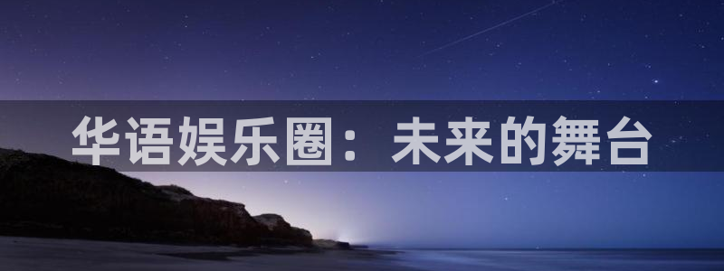 恒行5官网k88v店cc安全：华语娱乐圈：未来的舞台