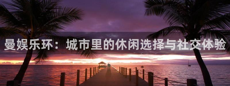 恒行5：曼娱乐环：城市里的休闲选择与社交体验