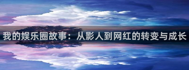 恒行5官网体验k88v典cc：我的娱乐圈故事：从影人到网红的转变与成长