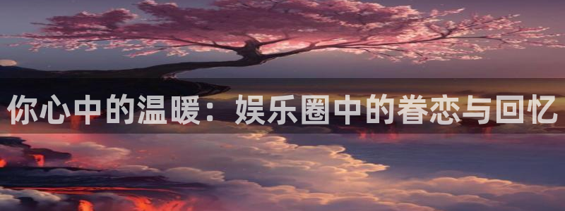 恒行5：你心中的温暖：娱乐圈中的眷恋与回忆