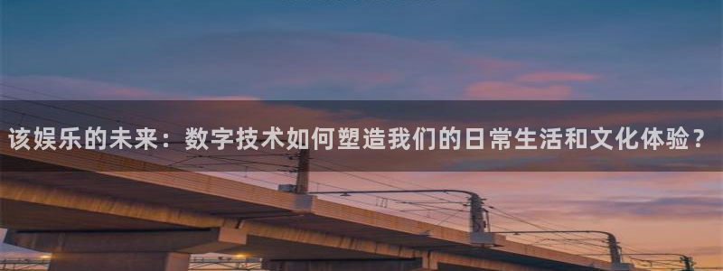 恒行5娱乐：该娱乐的未来：数字技术如何塑造我们的日常生活和文化体验？