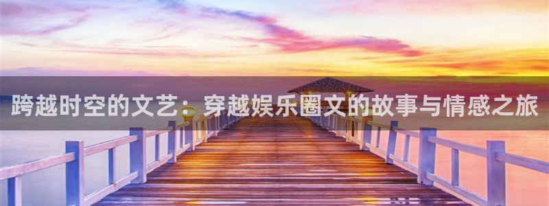 恒行5官网k88v店cc安全：跨越时空的文艺：穿越娱乐圈文的故事与情感之旅